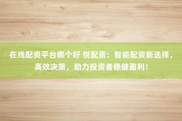在线配资平台哪个好 悦配资：智能配资新选择，高效决策，助力投资者稳健盈利！