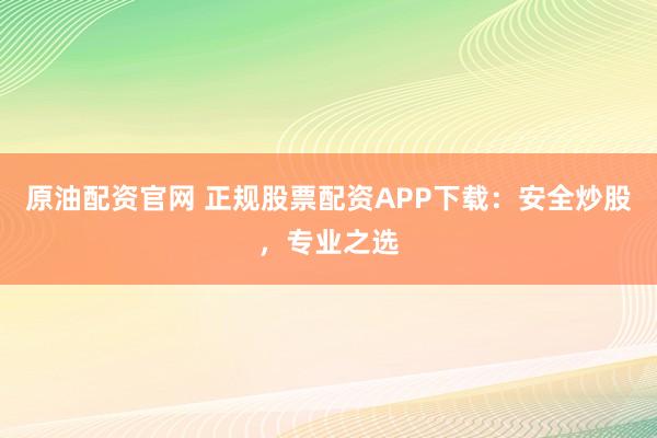原油配资官网 正规股票配资APP下载：安全炒股，专业之选