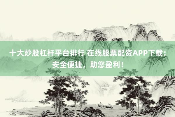 十大炒股杠杆平台排行 在线股票配资APP下载：安全便捷，助您盈利！