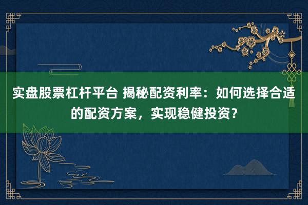 实盘股票杠杆平台 揭秘配资利率：如何选择合适的配资方案，实现稳健投资？