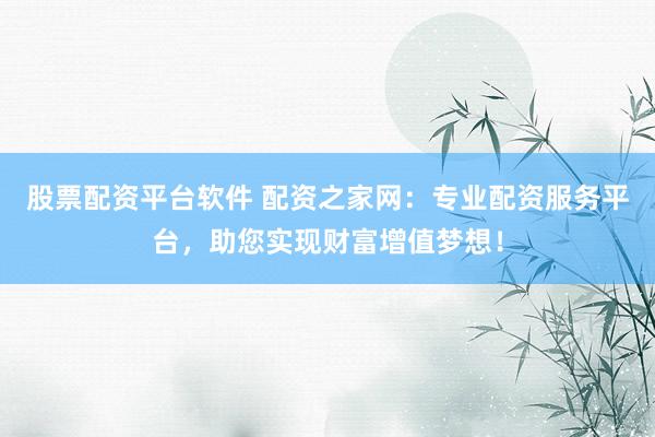 股票配资平台软件 配资之家网：专业配资服务平台，助您实现财富增值梦想！