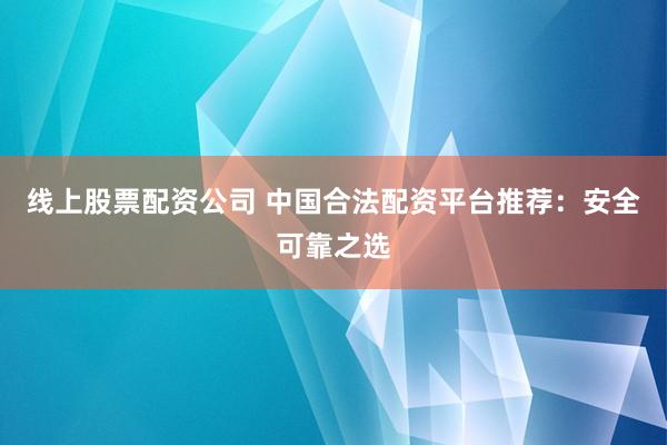 线上股票配资公司 中国合法配资平台推荐：安全可靠之选