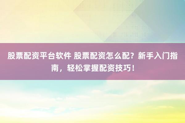 股票配资平台软件 股票配资怎么配？新手入门指南，轻松掌握配资技巧！