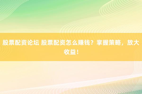 股票配资论坛 股票配资怎么赚钱？掌握策略，放大收益！