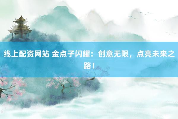 线上配资网站 金点子闪耀：创意无限，点亮未来之路！