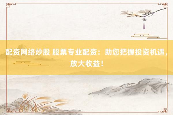 配资网络炒股 股票专业配资：助您把握投资机遇，放大收益！