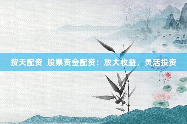 按天配资  股票资金配资：放大收益，灵活投资