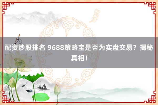 配资炒股排名 9688策略宝是否为实盘交易？揭秘真相！