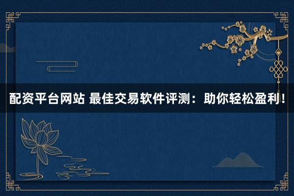 配资平台网站 最佳交易软件评测：助你轻松盈利！