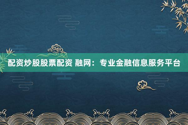 配资炒股股票配资 融网：专业金融信息服务平台