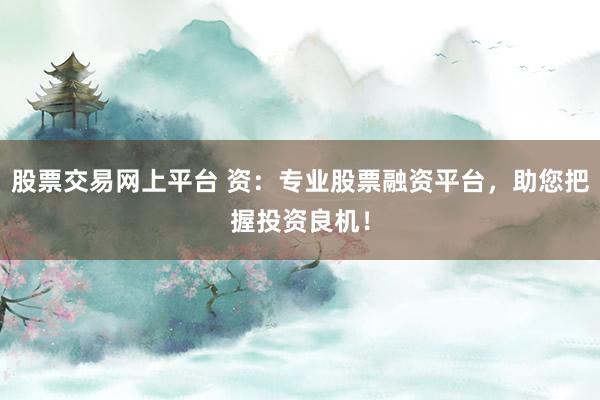 股票交易网上平台 资：专业股票融资平台，助您把握投资良机！