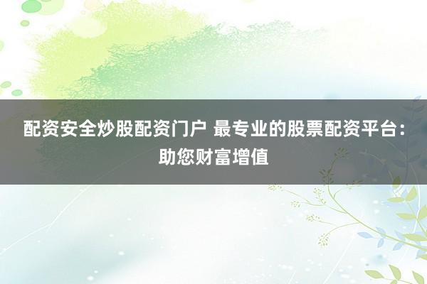 配资安全炒股配资门户 最专业的股票配资平台：助您财富增值