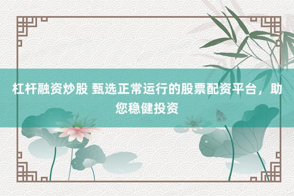 杠杆融资炒股 甄选正常运行的股票配资平台，助您稳健投资