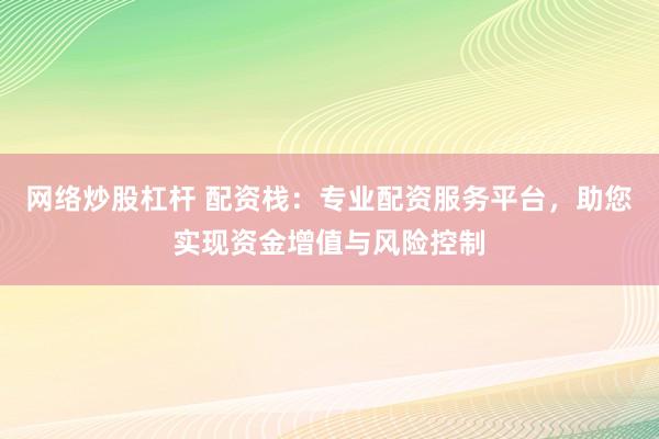 网络炒股杠杆 配资栈：专业配资服务平台，助您实现资金增值与风险控制