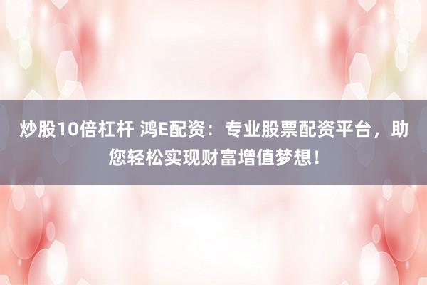 炒股10倍杠杆 鸿E配资：专业股票配资平台，助您轻松实现财富增值梦想！