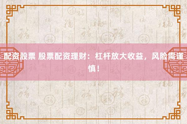 配资股票 股票配资理财：杠杆放大收益，风险需谨慎！