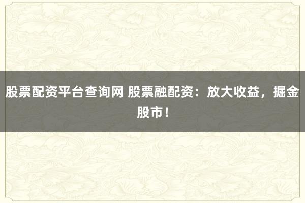 股票配资平台查询网 股票融配资：放大收益，掘金股市！