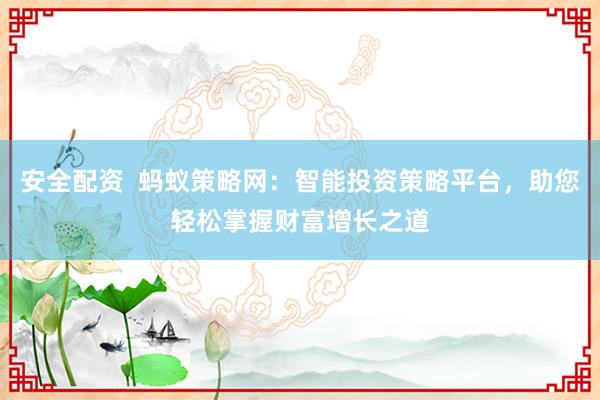 安全配资  蚂蚁策略网：智能投资策略平台，助您轻松掌握财富增长之道