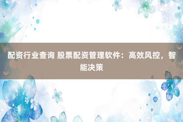 配资行业查询 股票配资管理软件：高效风控，智能决策