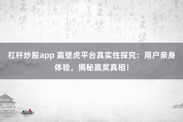 杠杆炒股app 赢壁虎平台真实性探究：用户亲身体验，揭秘赢奖真相！