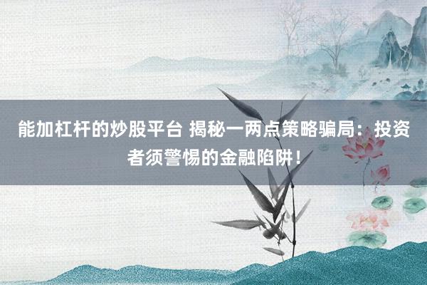 能加杠杆的炒股平台 揭秘一两点策略骗局：投资者须警惕的金融陷阱！