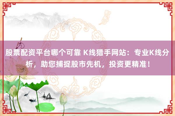 股票配资平台哪个可靠 K线猎手网站：专业K线分析，助您捕捉股市先机，投资更精准！