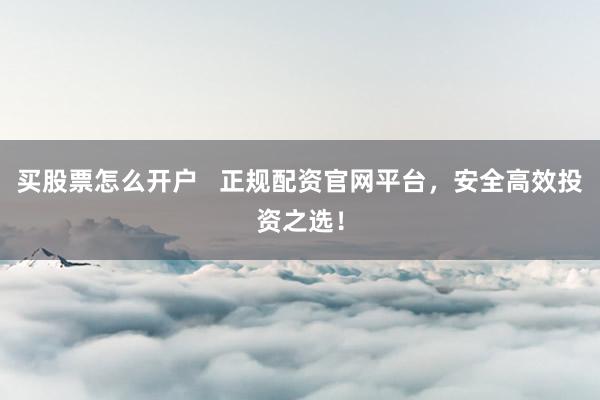 买股票怎么开户   正规配资官网平台，安全高效投资之选！