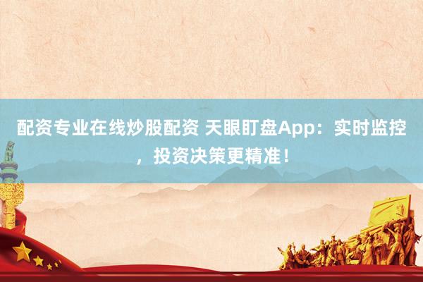 配资专业在线炒股配资 天眼盯盘App：实时监控，投资决策更精准！