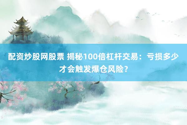 配资炒股网股票 揭秘100倍杠杆交易：亏损多少才会触发爆仓风险？