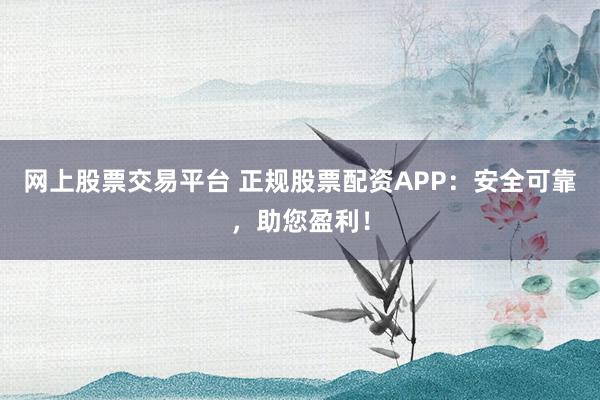 网上股票交易平台 正规股票配资APP：安全可靠，助您盈利！