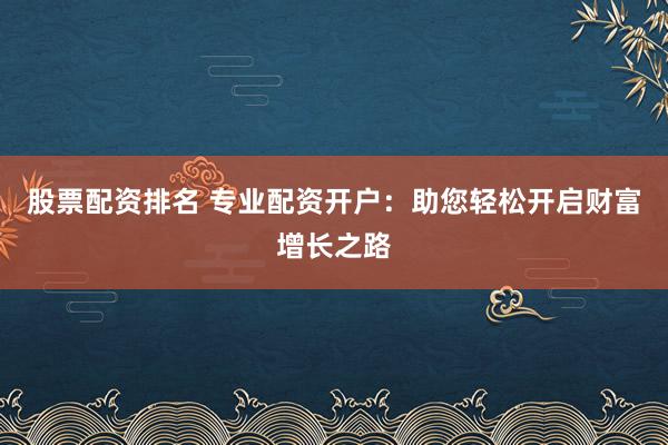 股票配资排名 专业配资开户：助您轻松开启财富增长之路
