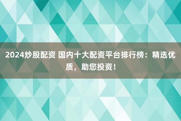 2024炒股配资 国内十大配资平台排行榜：精选优质，助您投资！