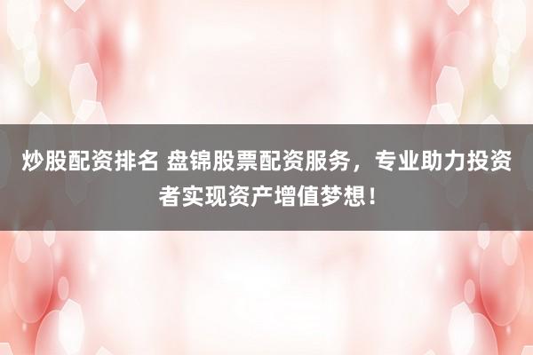 炒股配资排名 盘锦股票配资服务，专业助力投资者实现资产增值梦想！