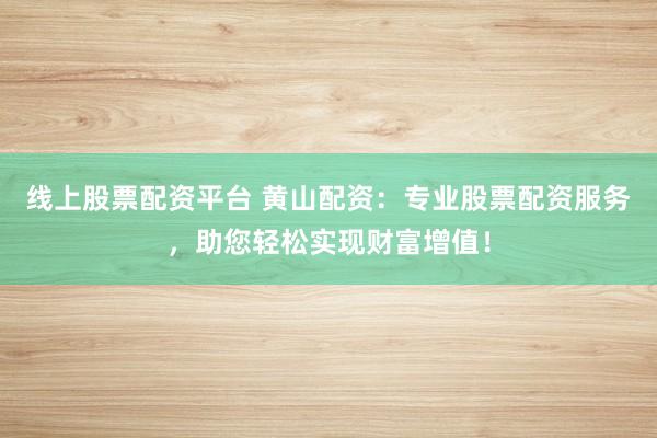线上股票配资平台 黄山配资：专业股票配资服务，助您轻松实现财富增值！