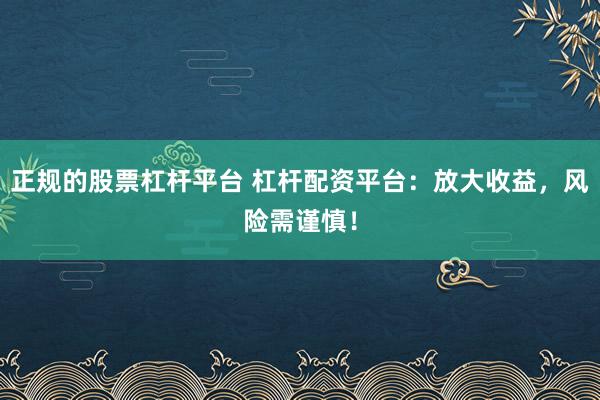 正规的股票杠杆平台 杠杆配资平台：放大收益，风险需谨慎！