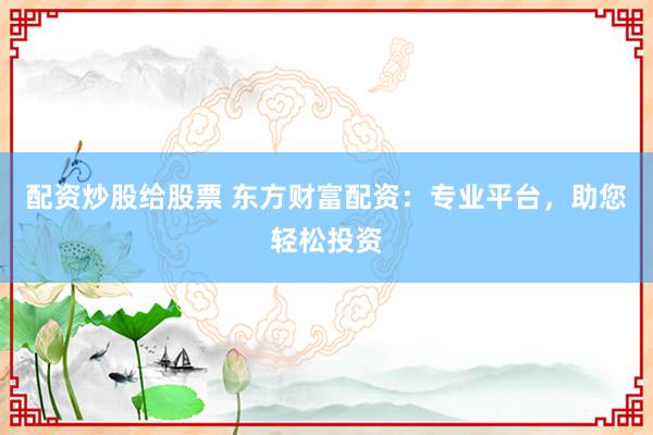 配资炒股给股票 东方财富配资：专业平台，助您轻松投资