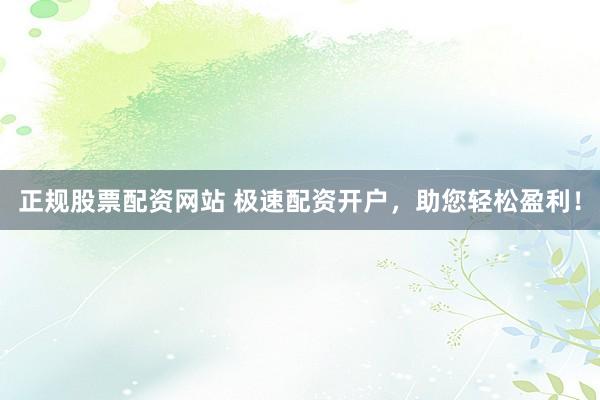 正规股票配资网站 极速配资开户，助您轻松盈利！