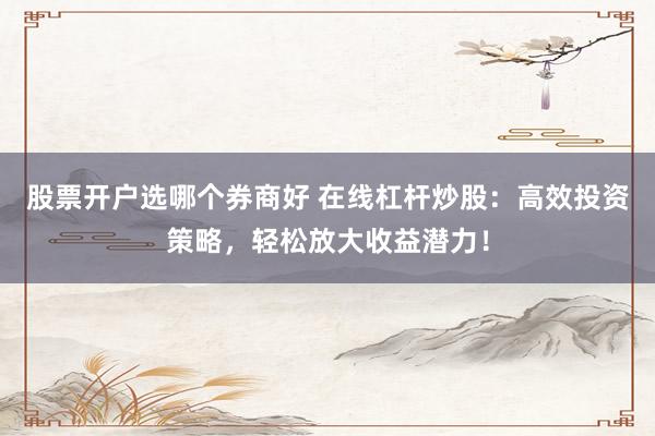 股票开户选哪个券商好 在线杠杆炒股：高效投资策略，轻松放大收益潜力！