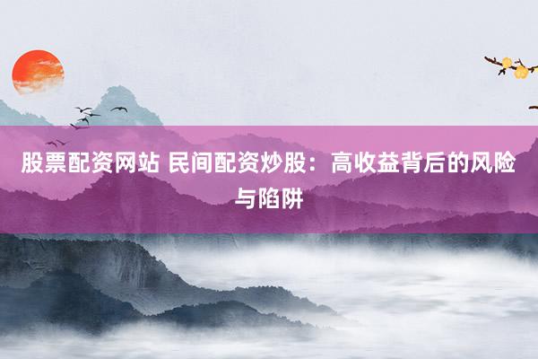 股票配资网站 民间配资炒股：高收益背后的风险与陷阱