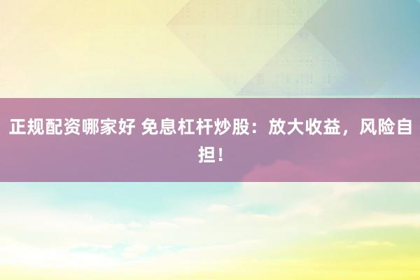 正规配资哪家好 免息杠杆炒股：放大收益，风险自担！