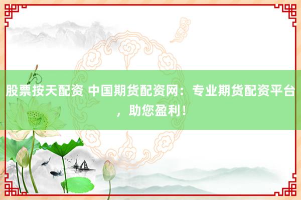 股票按天配资 中国期货配资网：专业期货配资平台，助您盈利！