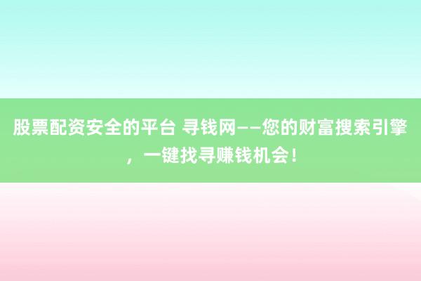 股票配资安全的平台 寻钱网——您的财富搜索引擎，一键找寻赚钱机会！