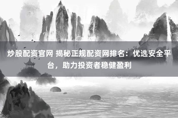炒股配资官网 揭秘正规配资网排名：优选安全平台，助力投资者稳健盈利