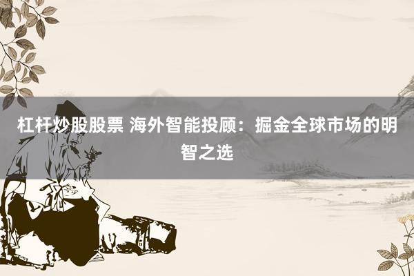 杠杆炒股股票 海外智能投顾：掘金全球市场的明智之选
