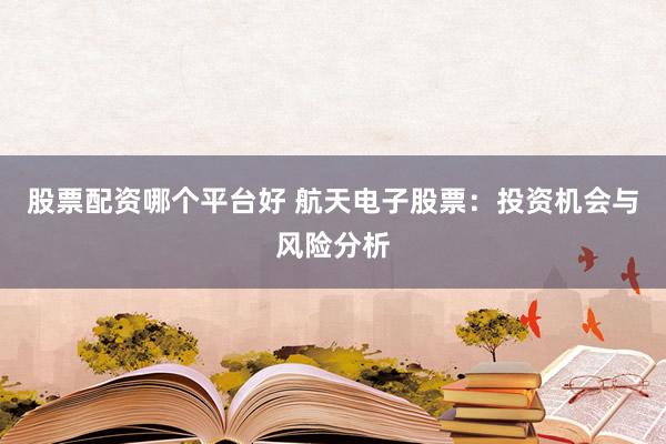 股票配资哪个平台好 航天电子股票：投资机会与风险分析