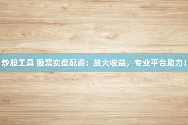 炒股工具 股票实盘配资：放大收益，专业平台助力！