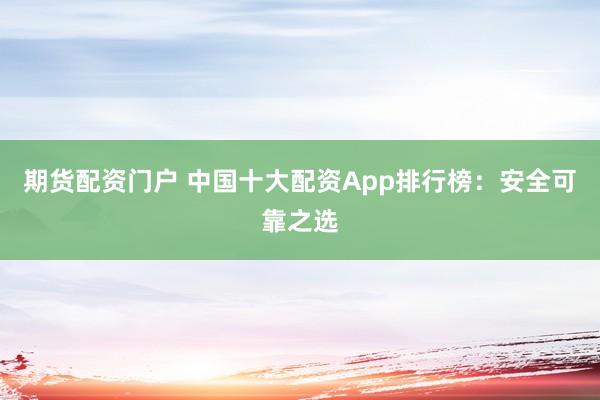 期货配资门户 中国十大配资App排行榜：安全可靠之选