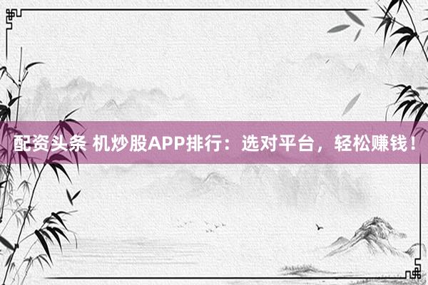 配资头条 机炒股APP排行：选对平台，轻松赚钱！