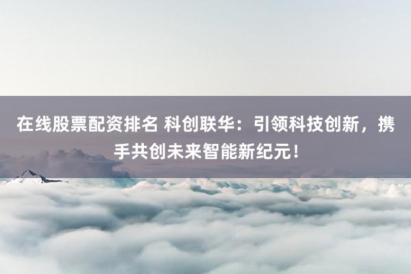 在线股票配资排名 科创联华：引领科技创新，携手共创未来智能新纪元！