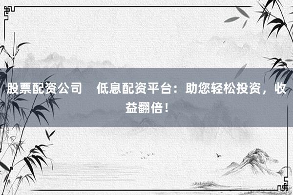 股票配资公司    低息配资平台：助您轻松投资，收益翻倍！